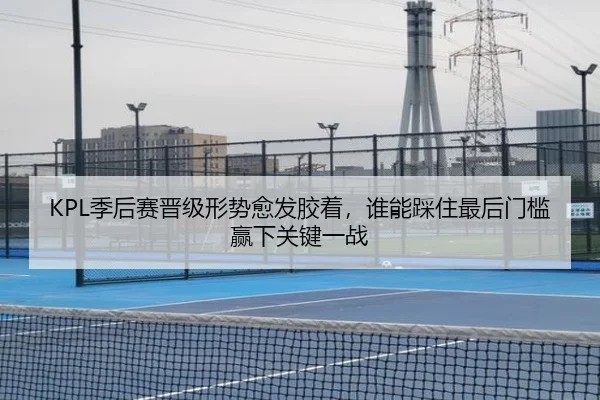 KPL季后赛晋级形势愈发胶着，谁能踩住最后门槛赢下关键一战 | aiyouxi